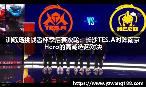 训练场挑战者杯季后赛次轮：长沙TES.A对阵南京Hero的高潮迭起对决