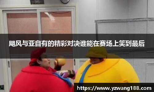 飓风与亚自有的精彩对决谁能在赛场上笑到最后